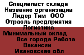 Специалист склада › Название организации ­ Лидер Тим, ООО › Отрасль предприятия ­ Логистика › Минимальный оклад ­ 35 000 - Все города Работа » Вакансии   . Ивановская обл.